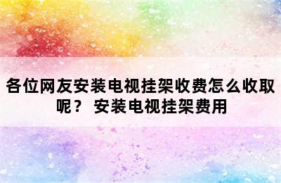 各位网友安装电视挂架收费怎么收取呢？ 安装电视挂架费用